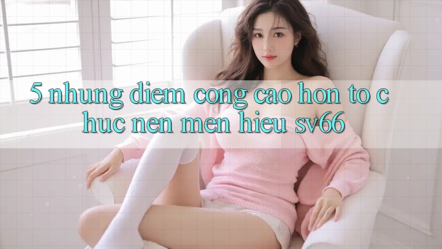 5. Những Điểm Cộng Cao hơn Tổ chức Nên Mến Hiệu SV66