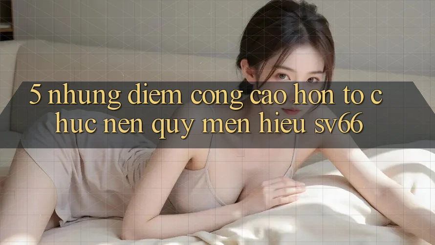 5. Những Điểm Cộng Cao hơn Tổ chức Nên Quý mến Hiệu SV66