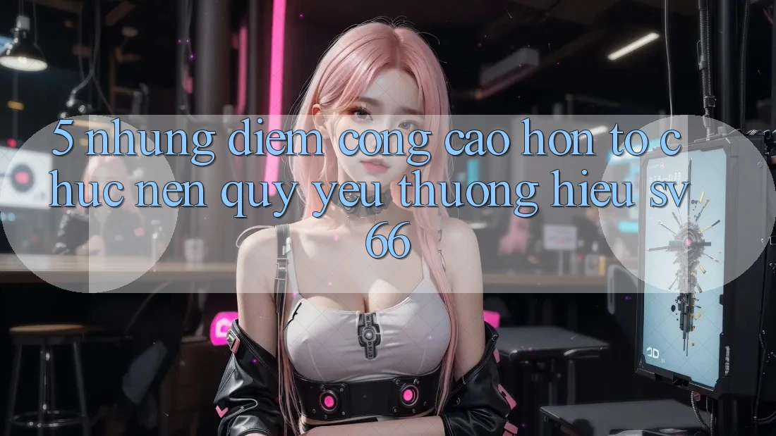5. Những Điểm Cộng Cao hơn Tổ chức Nên Quý yêu thương Hiệu SV66