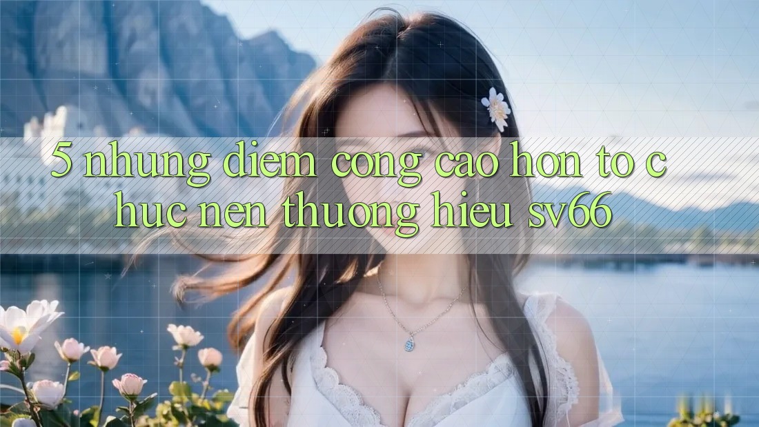 5. Những Điểm Cộng Cao hơn Tổ chức Nên Thương Hiệu SV66