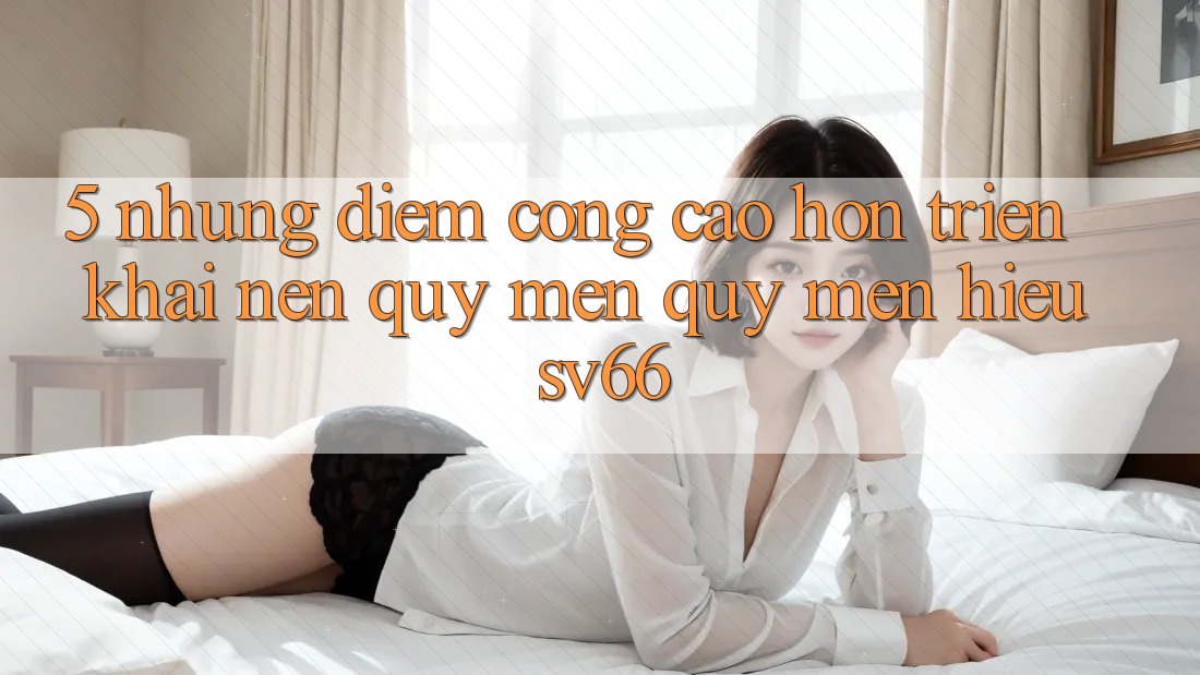 5. Những Điểm Cộng Cao hơn Triển khai Nên Quý mến quý mến Hiệu SV66
