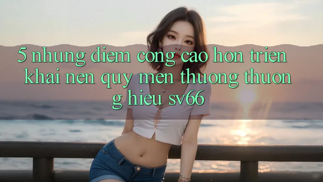 5. Những Điểm Cộng Cao hơn Triển khai Nên Quý mến thương thương Hiệu SV66