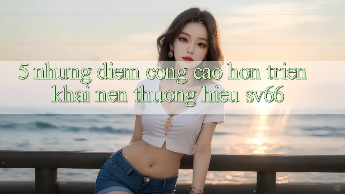 5. Những Điểm Cộng Cao hơn Triển khai Nên Thương Hiệu SV66