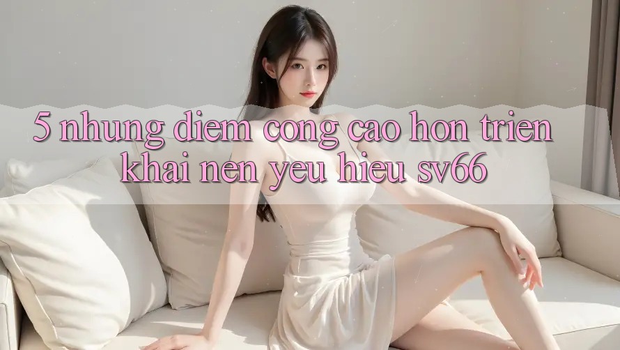 5. Những Điểm Cộng Cao hơn Triển khai Nên Yêu Hiệu SV66