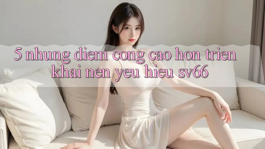 5. Những Điểm Cộng Cao hơn Triển khai Nên Yêu Hiệu SV66