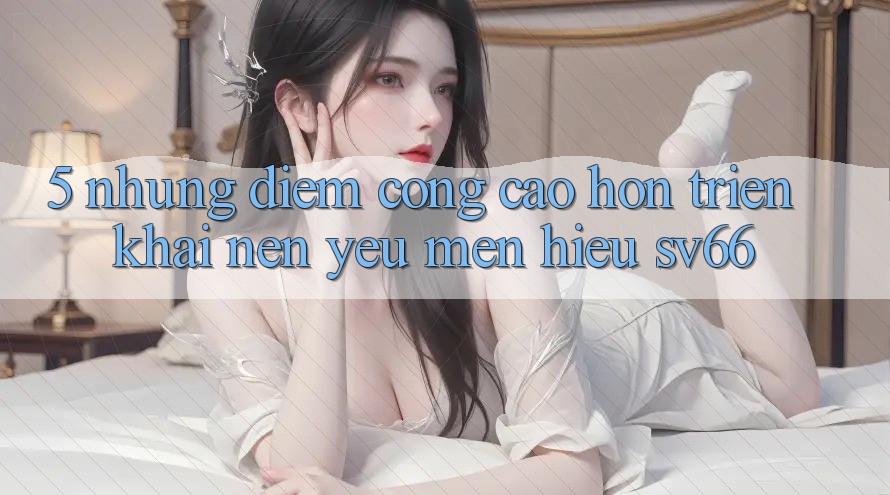 5. Những Điểm Cộng Cao hơn Triển khai Nên Yêu mến Hiệu SV66