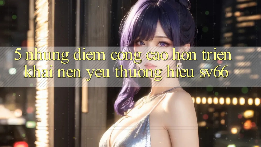 5. Những Điểm Cộng Cao hơn Triển khai Nên Yêu thương Hiệu SV66