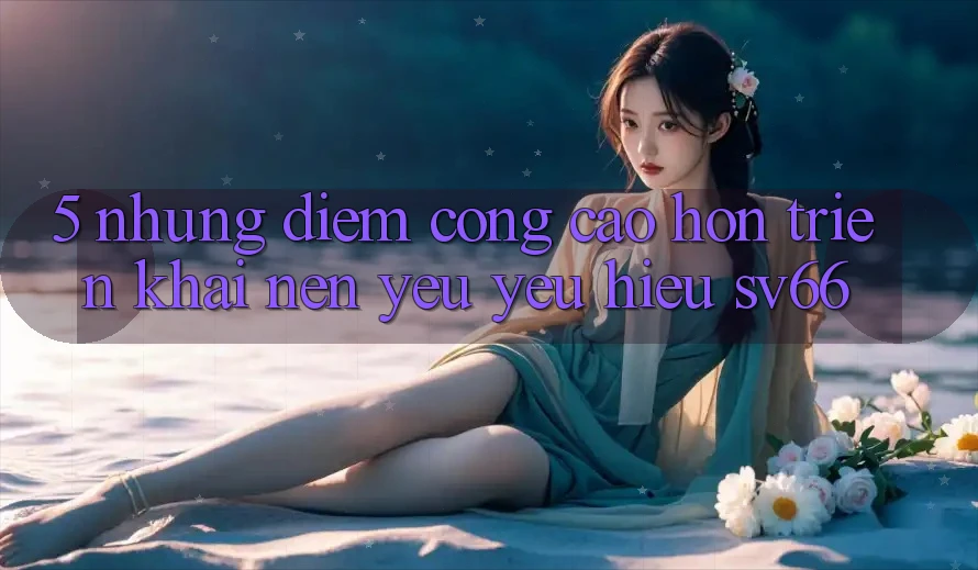 5. Những Điểm Cộng Cao hơn Triển khai Nên Yêu yêu Hiệu SV66 5. Những Điểm Cộng Cao hơn Triển khai Nên Yêu yêu Hiệu SV66