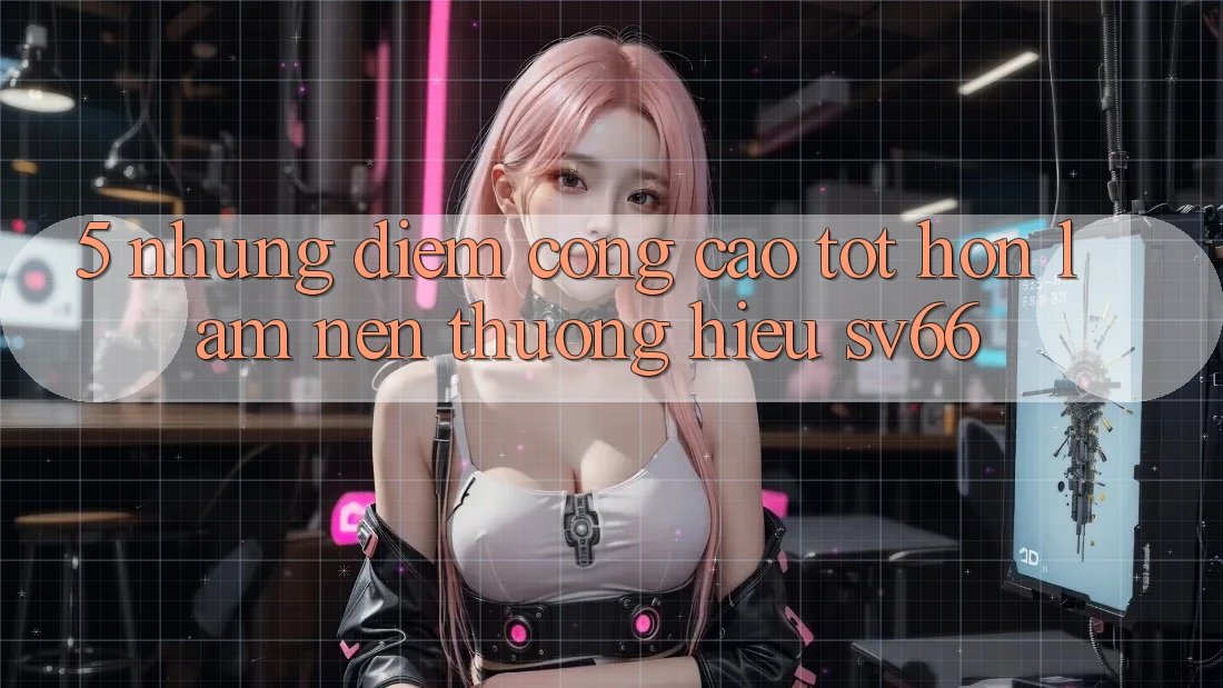 5. Những Điểm Cộng Cao tốt hơn Làm Nên Thương Hiệu SV66