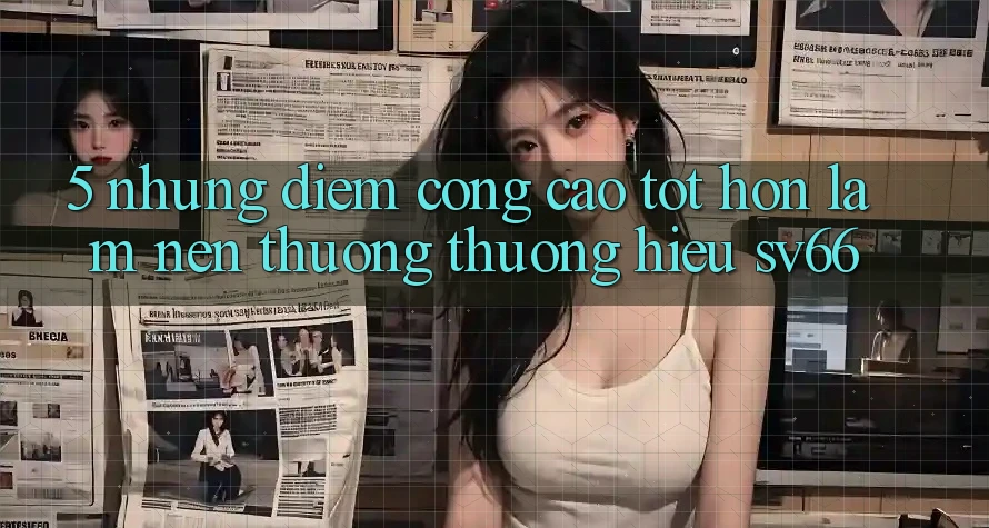 5. Những Điểm Cộng Cao tốt hơn Làm Nên Thương thương Hiệu SV66