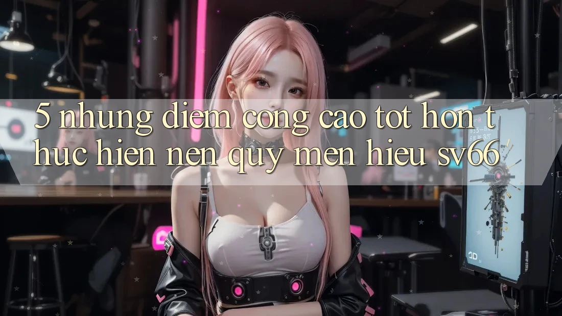 5. Những Điểm Cộng Cao tốt hơn Thực hiện Nên Quý mến Hiệu SV66 5. Những Điểm Cộng Cao tốt hơn Thực hiện Nên Quý mến Hiệu SV66