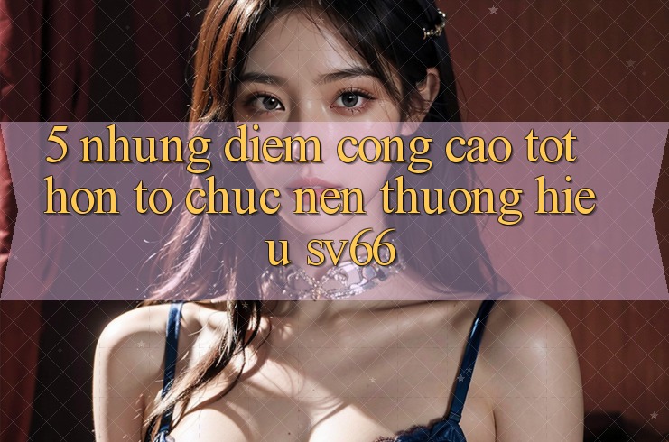 5. Những Điểm Cộng Cao tốt hơn Tổ chức Nên Thương Hiệu SV66
