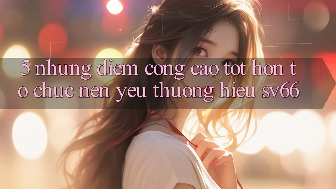 5. Những Điểm Cộng Cao tốt hơn Tổ chức Nên Yêu thương Hiệu SV66