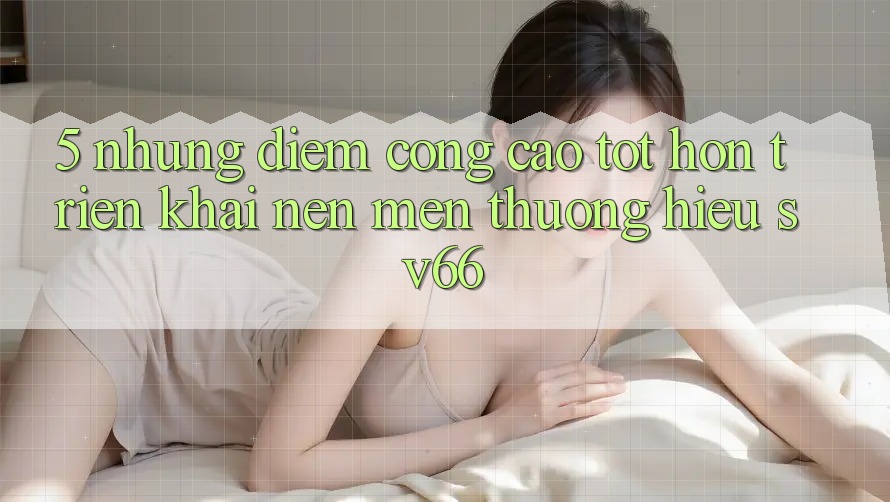 5. Những Điểm Cộng Cao tốt hơn Triển khai Nên Mến thương Hiệu SV66 5. Những Điểm Cộng Cao tốt hơn Triển khai Nên Mến thương Hiệu SV66
