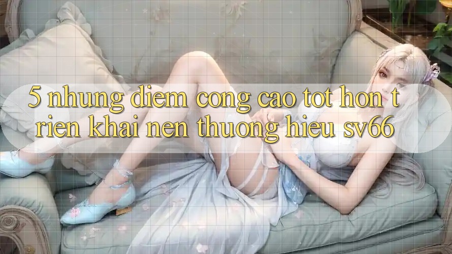 5. Những Điểm Cộng Cao tốt hơn Triển khai Nên Thương Hiệu SV66