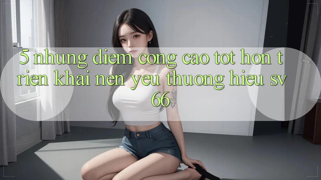 5. Những Điểm Cộng Cao tốt hơn Triển khai Nên Yêu thương Hiệu SV66