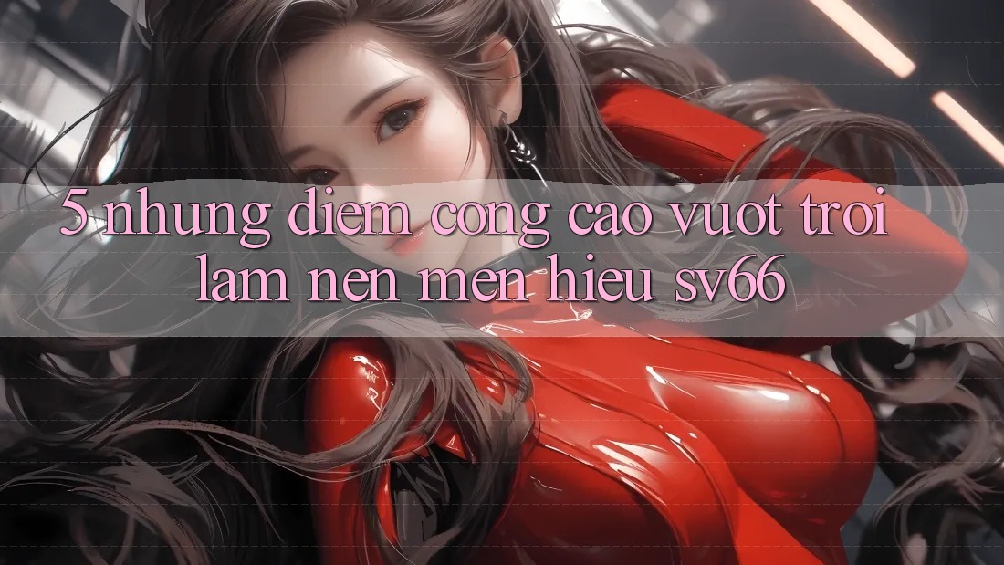 5. Những Điểm Cộng Cao vượt trội Làm Nên Mến Hiệu SV66 5. Những Điểm Cộng Cao vượt trội Làm Nên Mến Hiệu SV66