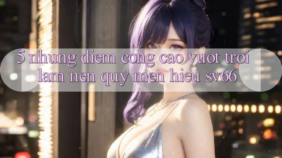 5. Những Điểm Cộng Cao vượt trội Làm Nên Quý mến Hiệu SV66
