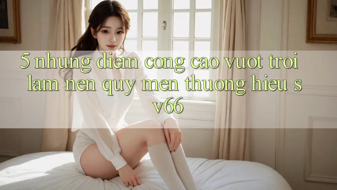 5. Những Điểm Cộng Cao vượt trội Làm Nên Quý mến thương Hiệu SV66