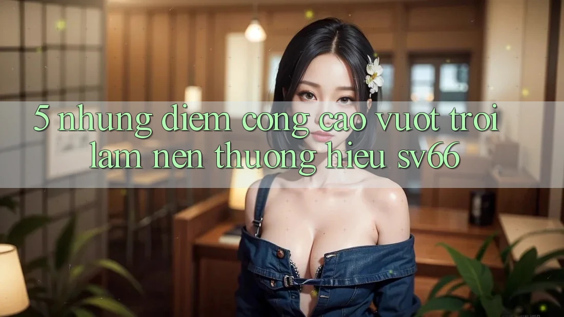 5. Những Điểm Cộng Cao vượt trội Làm Nên Thương Hiệu SV66