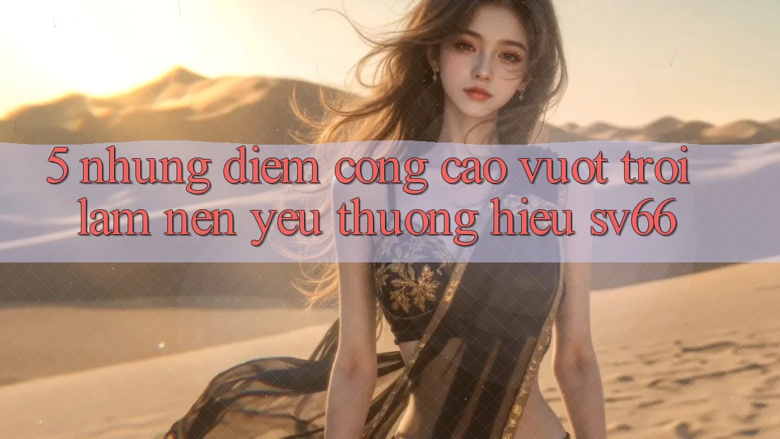 5. Những Điểm Cộng Cao vượt trội Làm Nên Yêu thương Hiệu SV66 5. Những Điểm Cộng Cao vượt trội Làm Nên Yêu thương Hiệu SV66