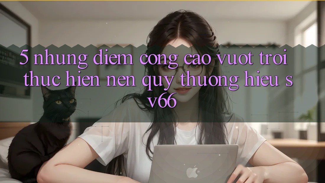 5. Những Điểm Cộng Cao vượt trội Thực hiện Nên Quý thương Hiệu SV66