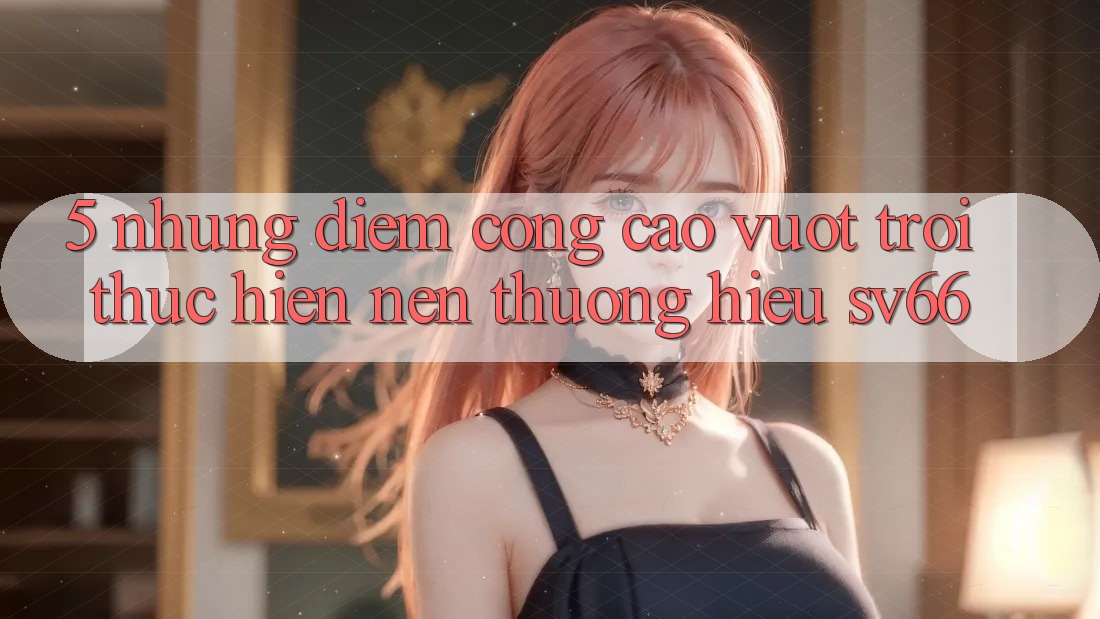 5. Những Điểm Cộng Cao vượt trội Thực hiện Nên Thương Hiệu SV66