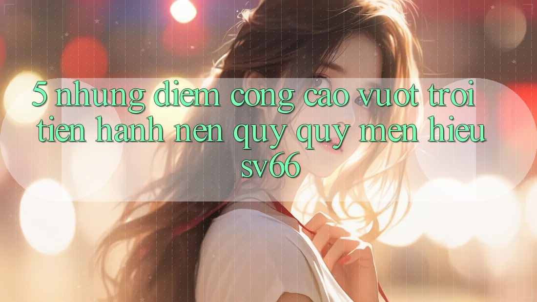 5. Những Điểm Cộng Cao vượt trội Tiến hành Nên Quý quý mến Hiệu SV66