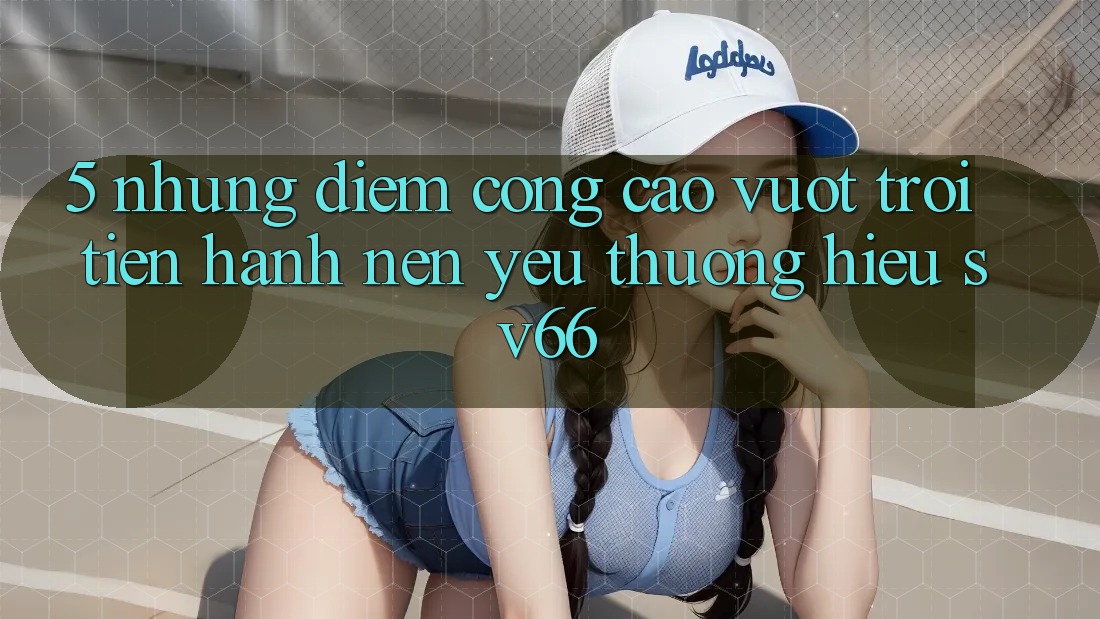 5. Những Điểm Cộng Cao vượt trội Tiến hành Nên Yêu thương Hiệu SV66