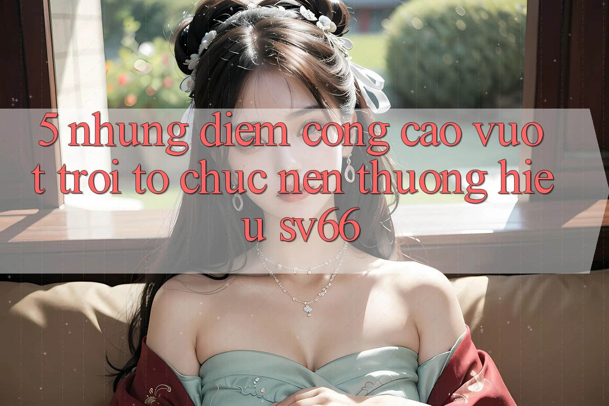 5. Những Điểm Cộng Cao vượt trội Tổ chức Nên Thương Hiệu SV66