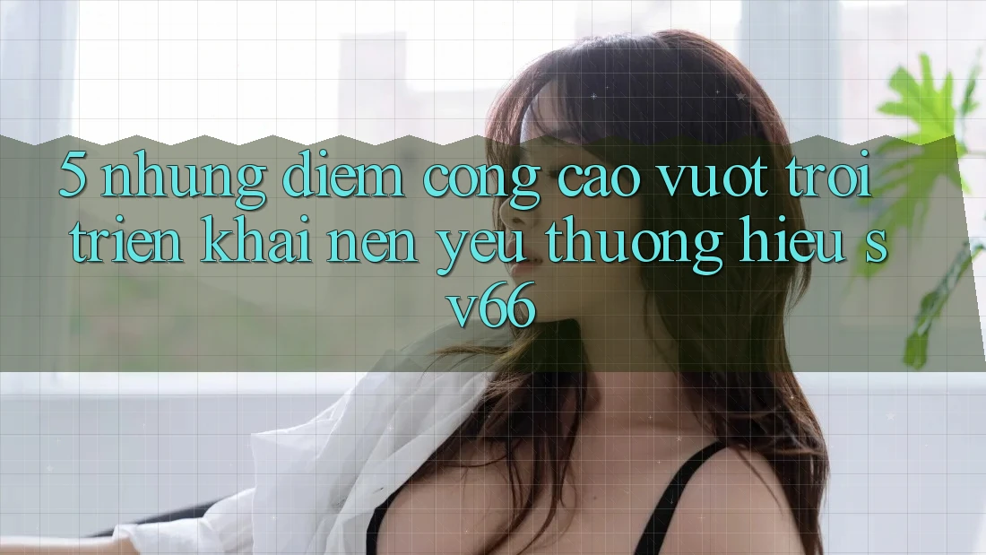 5. Những Điểm Cộng Cao vượt trội Triển khai Nên Yêu thương Hiệu SV66