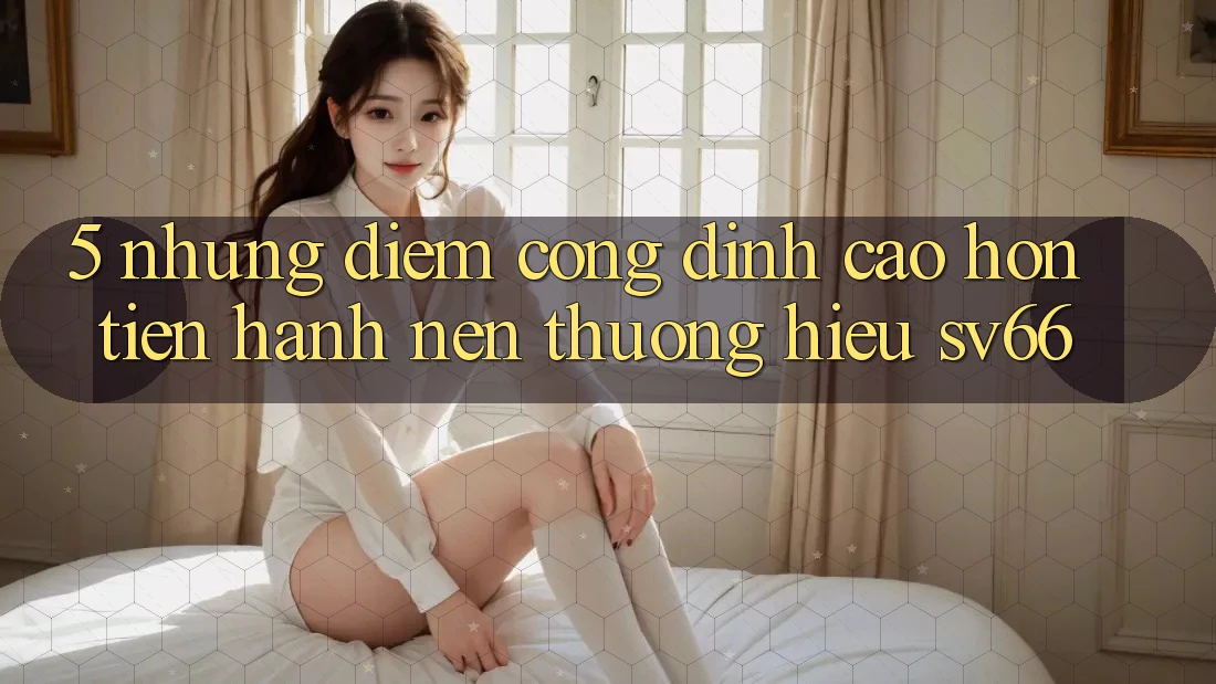 5. Những Điểm Cộng Đỉnh cao hơn Tiến hành Nên Thương Hiệu SV66