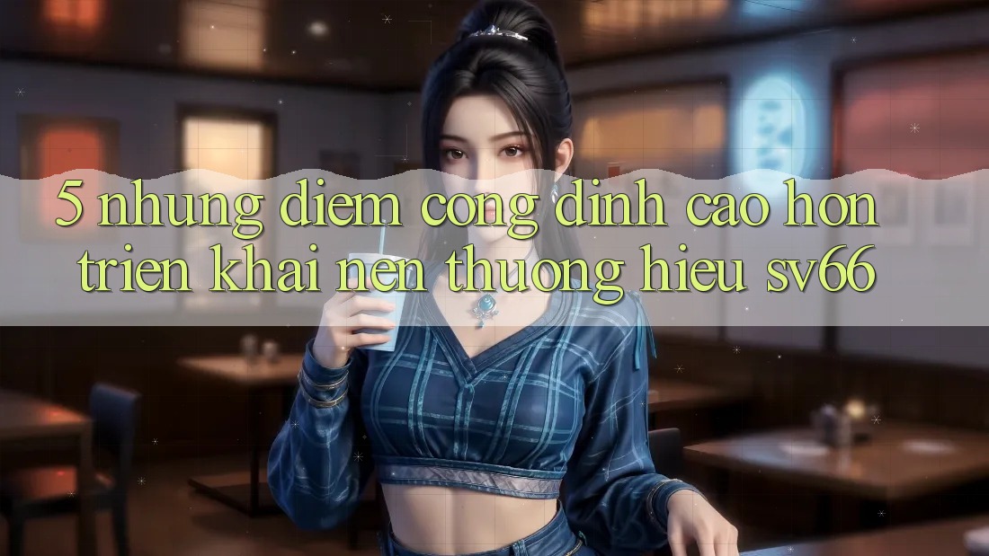 5. Những Điểm Cộng Đỉnh cao hơn Triển khai Nên Thương Hiệu SV66 5. Những Điểm Cộng Đỉnh cao hơn Triển khai Nên Thương Hiệu SV66
