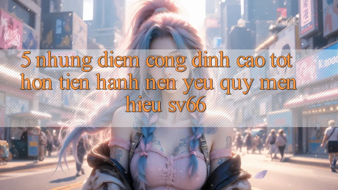 5. Những Điểm Cộng Đỉnh cao tốt hơn Tiến hành Nên Yêu quý mến Hiệu SV66