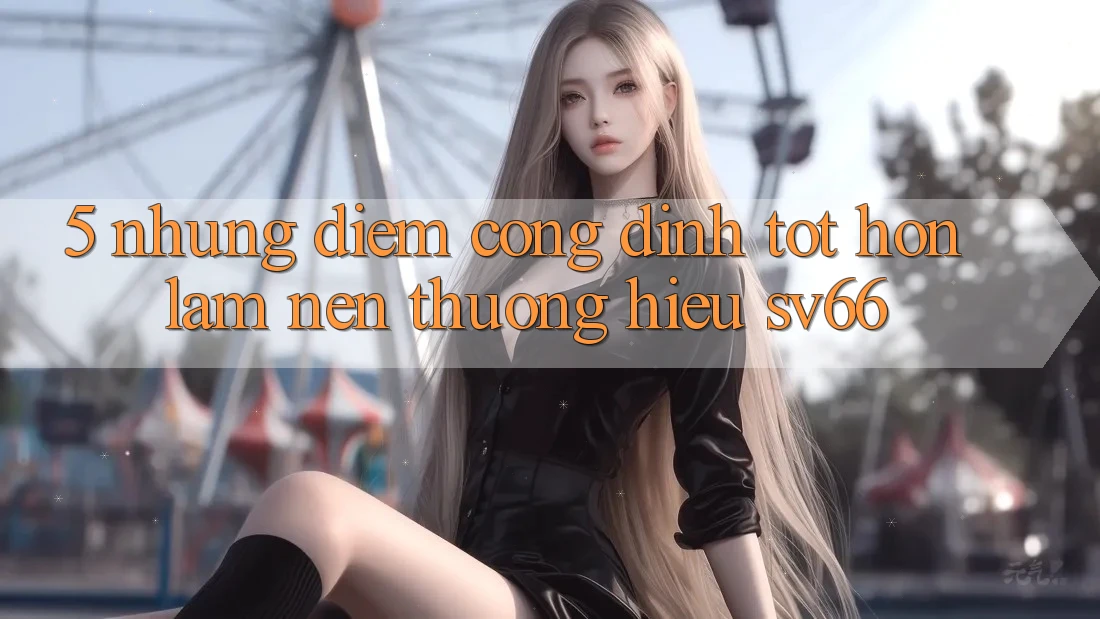 5. Những Điểm Cộng Đỉnh tốt hơn Làm Nên Thương Hiệu SV66