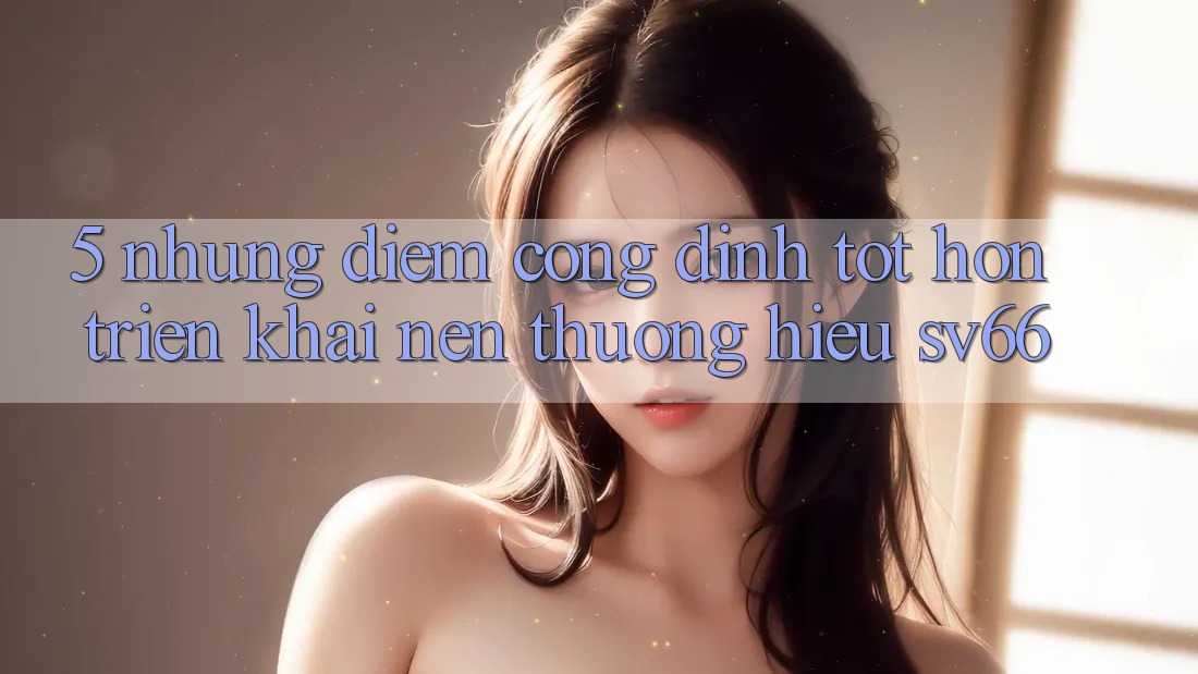 5. Những Điểm Cộng Đỉnh tốt hơn Triển khai Nên Thương Hiệu SV66