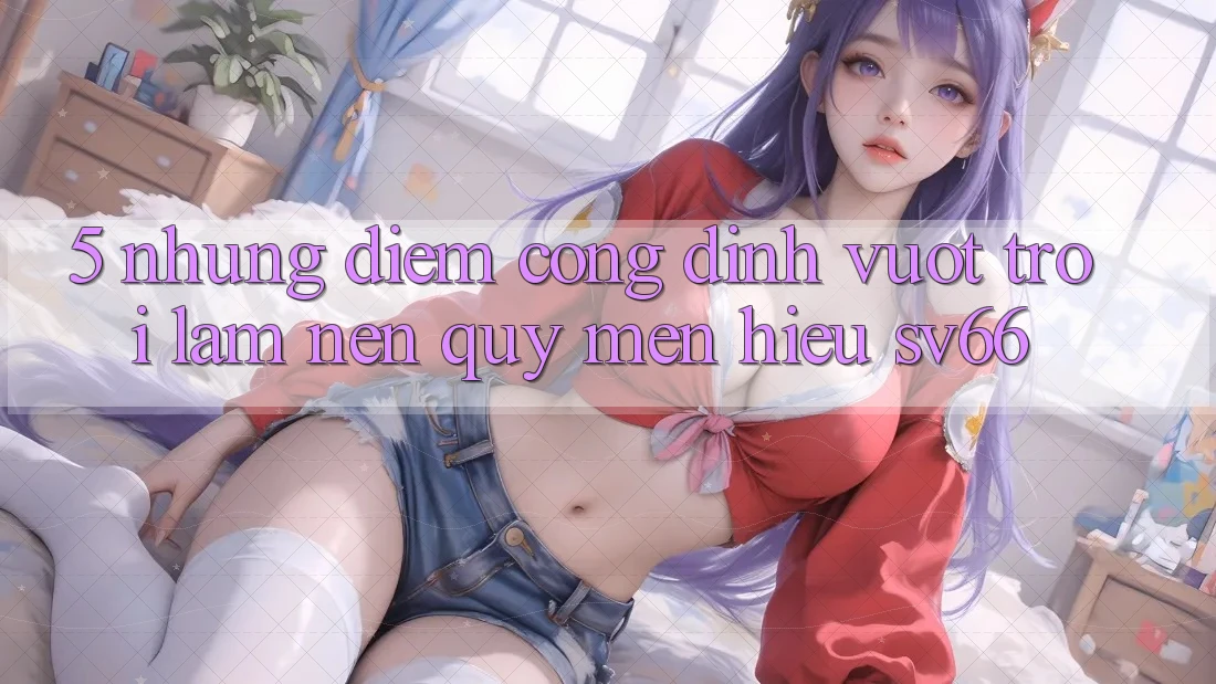 5. Những Điểm Cộng Đỉnh vượt trội Làm Nên Quý mến Hiệu SV66