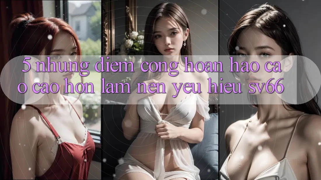 5. Những Điểm Cộng Hoàn hảo cao cao hơn Làm Nên Yêu Hiệu SV66