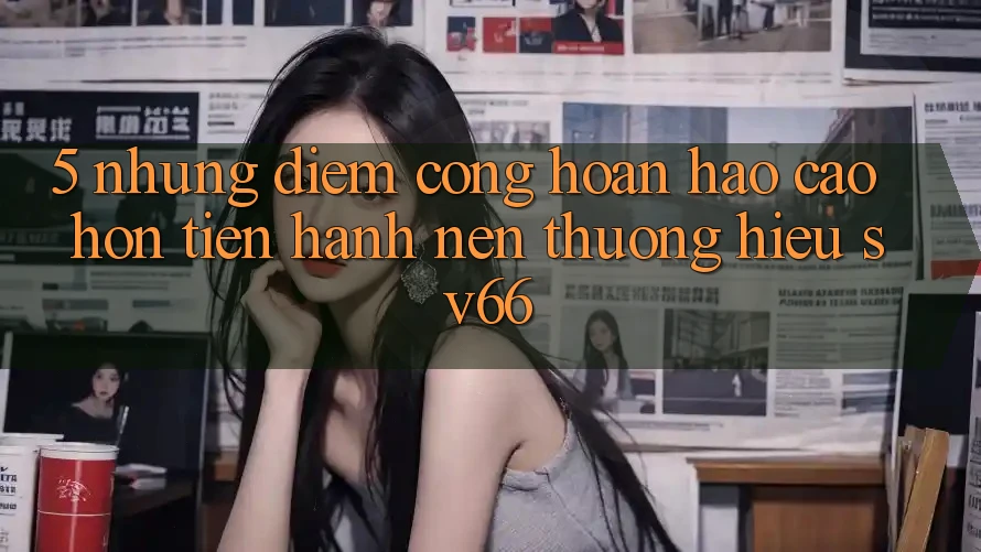 5. Những Điểm Cộng Hoàn hảo cao hơn Tiến hành Nên Thương Hiệu SV66