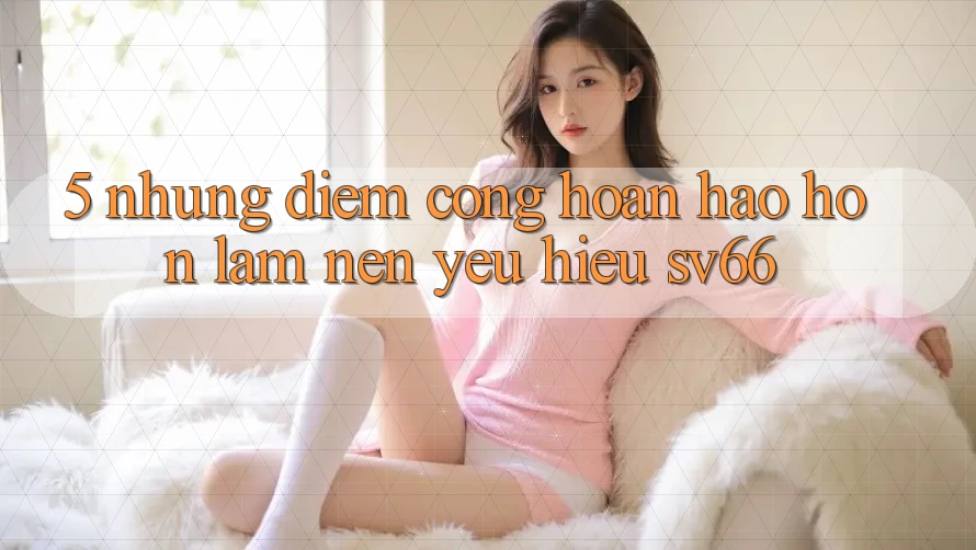5. Những Điểm Cộng Hoàn hảo hơn Làm Nên Yêu Hiệu SV66