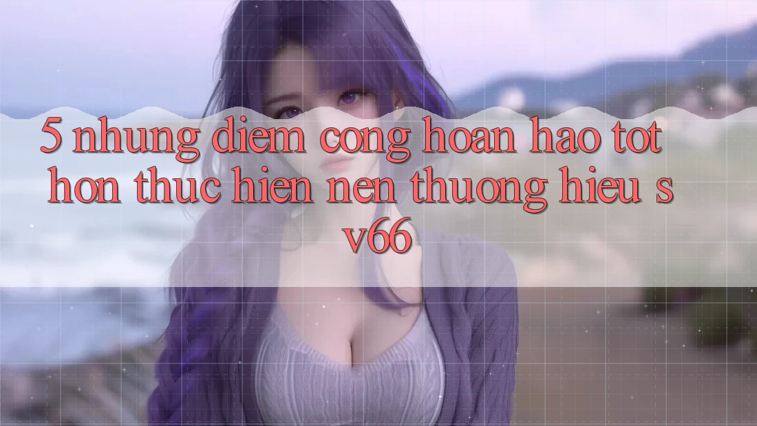 5. Những Điểm Cộng Hoàn hảo tốt hơn Thực hiện Nên Thương Hiệu SV66 5. Những Điểm Cộng Hoàn hảo tốt hơn Thực hiện Nên Thương Hiệu SV66