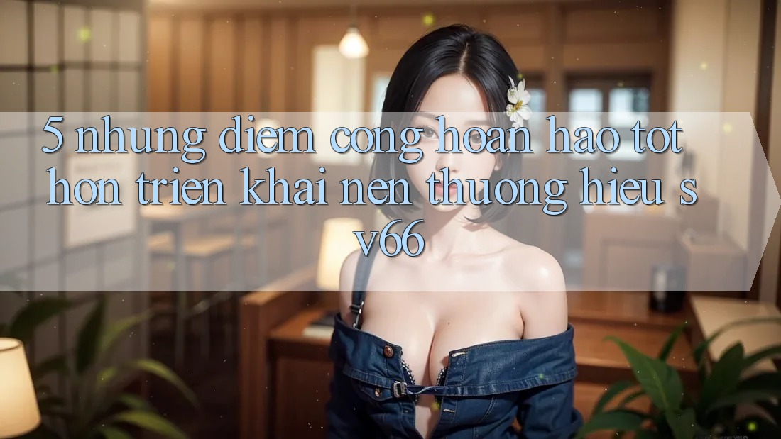 5. Những Điểm Cộng Hoàn hảo tốt hơn Triển khai Nên Thương Hiệu SV66