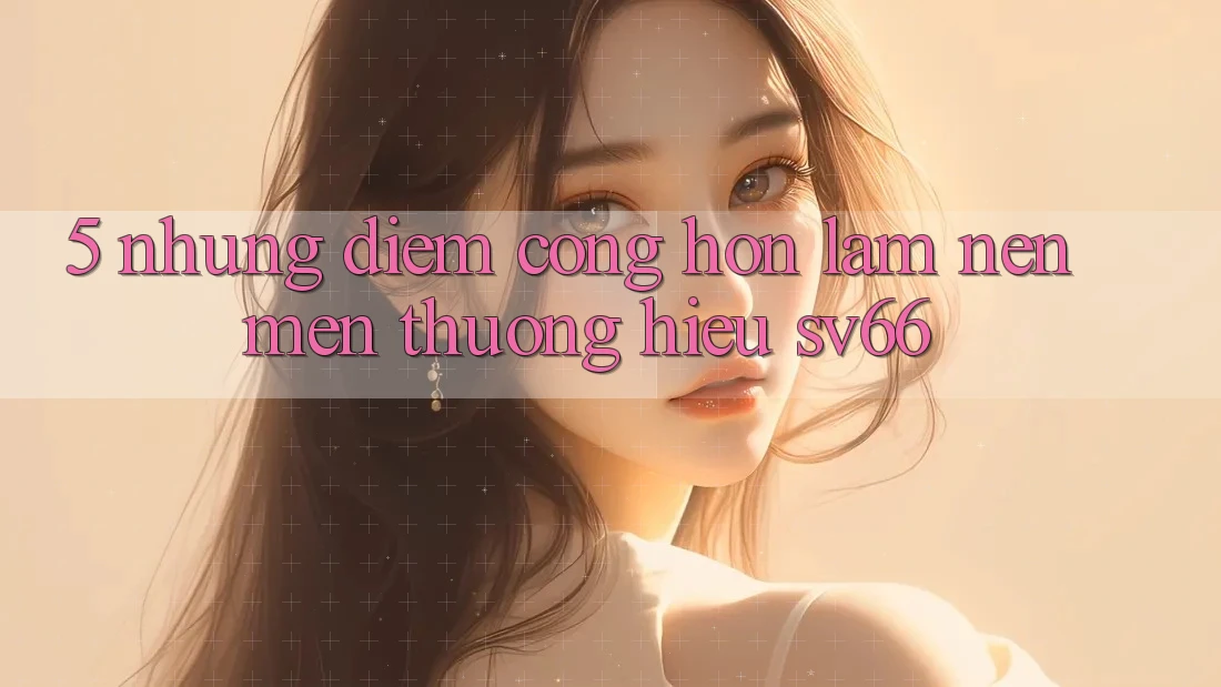 5. Những Điểm Cộng Hơn Làm Nên Mến thương Hiệu SV66
