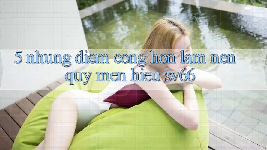 5. Những Điểm Cộng Hơn Làm Nên Quý mến Hiệu SV66