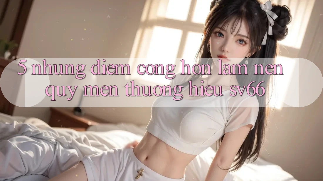 5. Những Điểm Cộng Hơn Làm Nên Quý mến thương Hiệu SV66 5. Những Điểm Cộng Hơn Làm Nên Quý mến thương Hiệu SV66