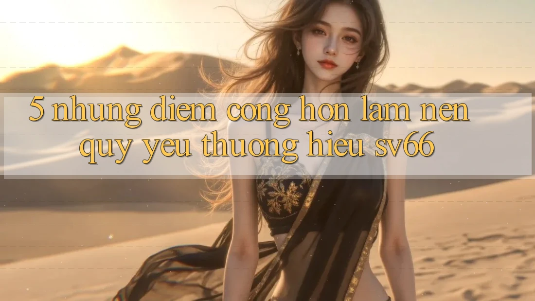 5. Những Điểm Cộng Hơn Làm Nên Quý yêu thương Hiệu SV66 5. Những Điểm Cộng Hơn Làm Nên Quý yêu thương Hiệu SV66