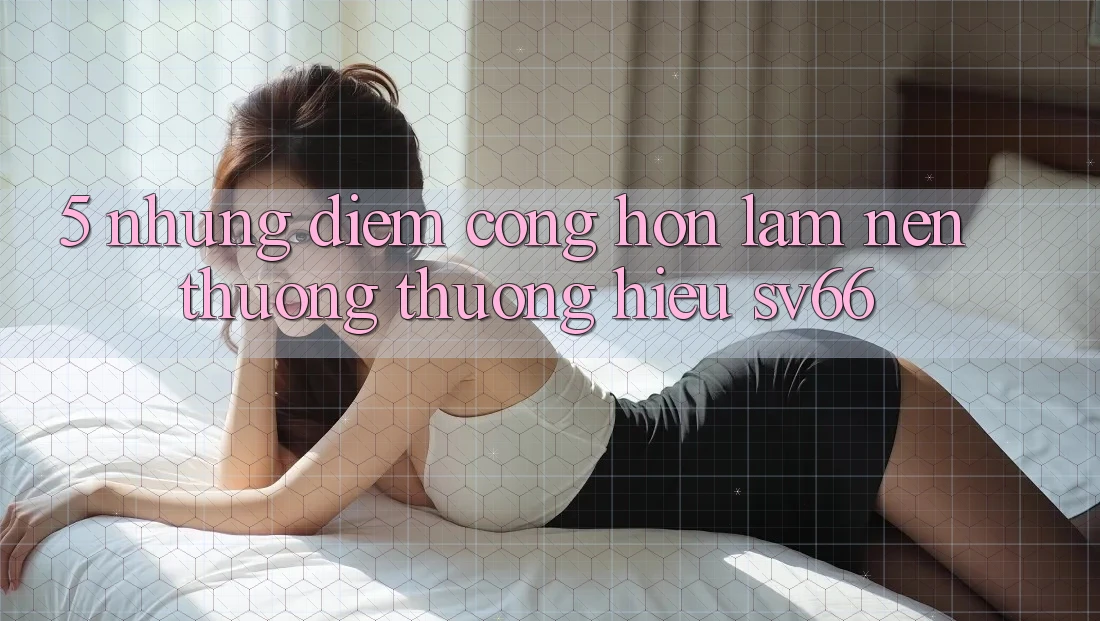 5. Những Điểm Cộng Hơn Làm Nên Thương thương Hiệu SV66