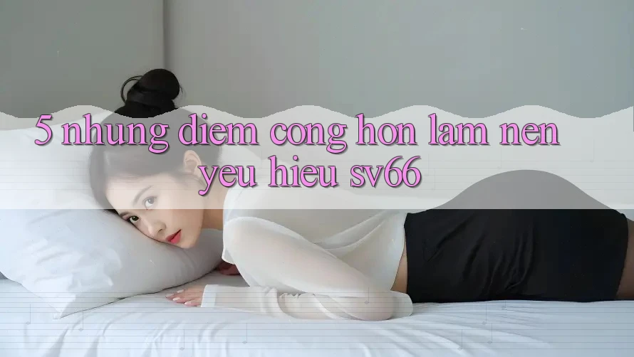 5. Những Điểm Cộng Hơn Làm Nên Yêu Hiệu SV66