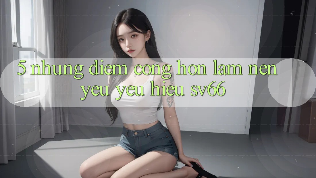 5. Những Điểm Cộng Hơn Làm Nên Yêu yêu Hiệu SV66