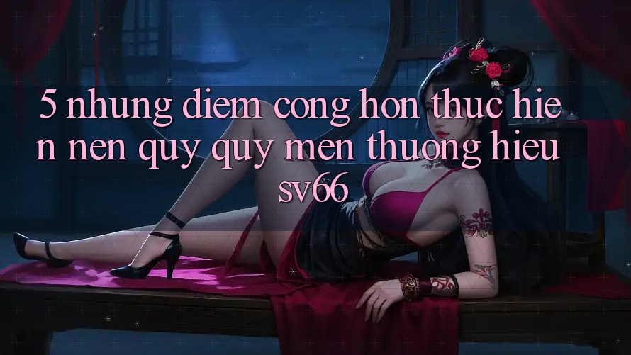 5. Những Điểm Cộng Hơn Thực hiện Nên Quý quý mến thương Hiệu SV66